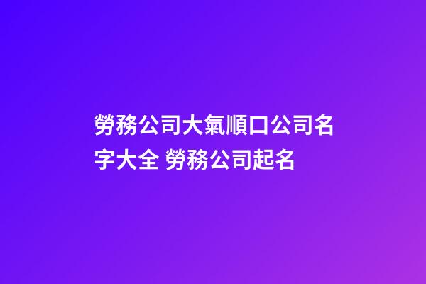 勞務公司大氣順口公司名字大全 勞務公司起名